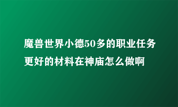 魔兽世界小德50多的职业任务更好的材料在神庙怎么做啊