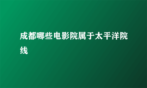 成都哪些电影院属于太平洋院线