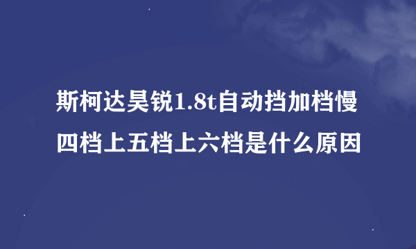 斯柯达昊锐1.8t自动挡加档慢四档上五档上六档是什么原因