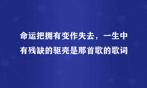 命运把拥有变作失去，一生中有残缺的驱壳是那首歌的歌词