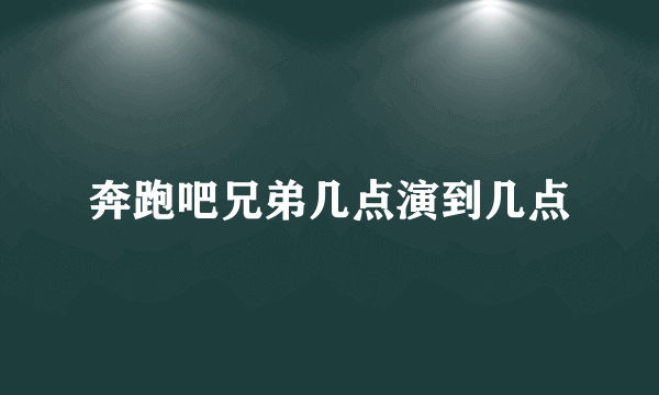 奔跑吧兄弟几点演到几点