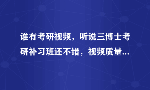 谁有考研视频，听说三博士考研补习班还不错，视频质量好，信誉也高，是吗？