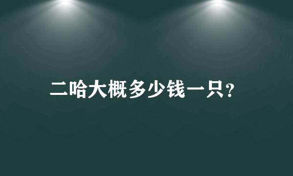 二哈大概多少钱一只？