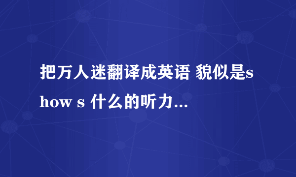 把万人迷翻译成英语 貌似是show s 什么的听力差听不出来