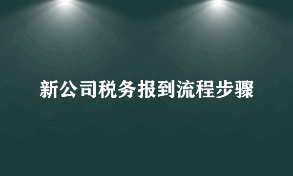 新公司税务报到流程步骤