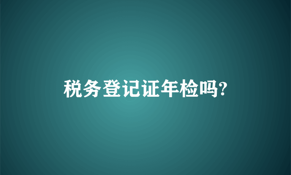 税务登记证年检吗?