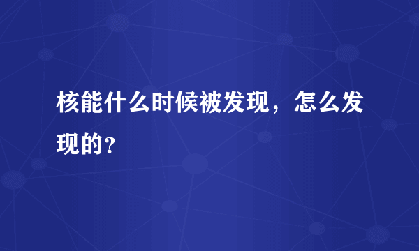 核能什么时候被发现，怎么发现的？