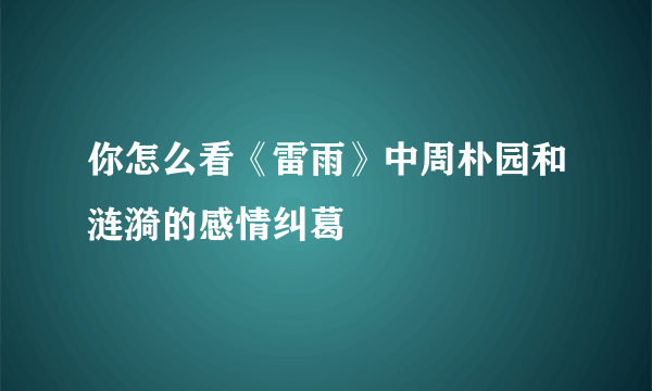 你怎么看《雷雨》中周朴园和涟漪的感情纠葛