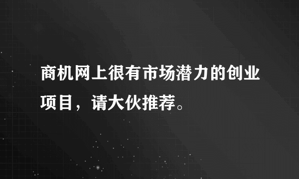 商机网上很有市场潜力的创业项目，请大伙推荐。