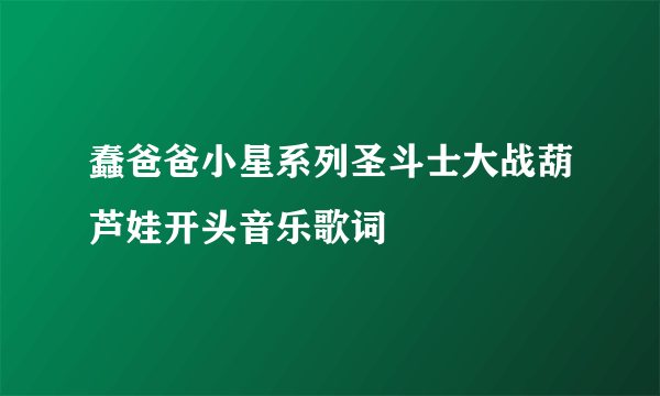 蠢爸爸小星系列圣斗士大战葫芦娃开头音乐歌词