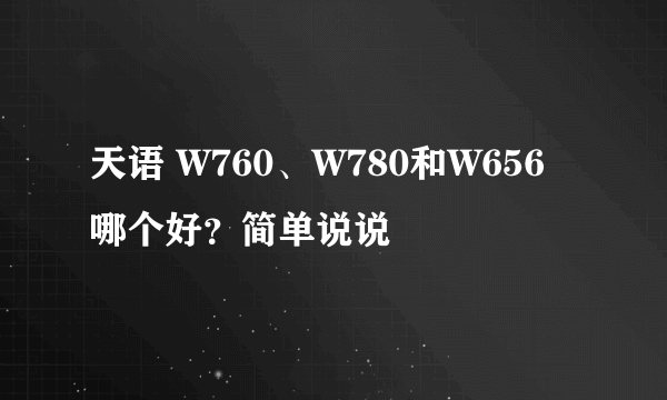 天语 W760、W780和W656哪个好？简单说说