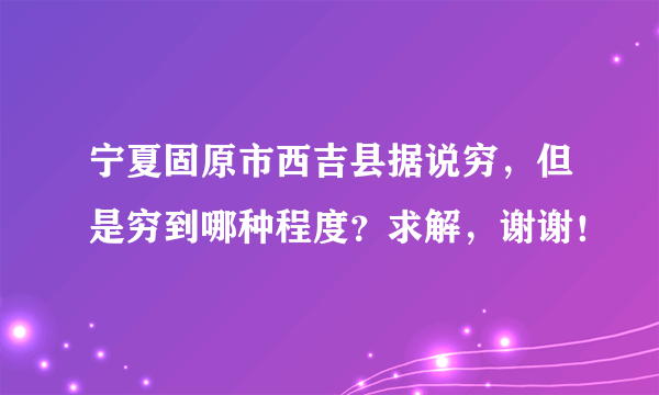 宁夏固原市西吉县据说穷，但是穷到哪种程度？求解，谢谢！