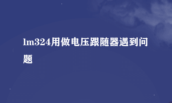 lm324用做电压跟随器遇到问题