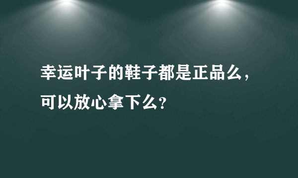 幸运叶子的鞋子都是正品么，可以放心拿下么？