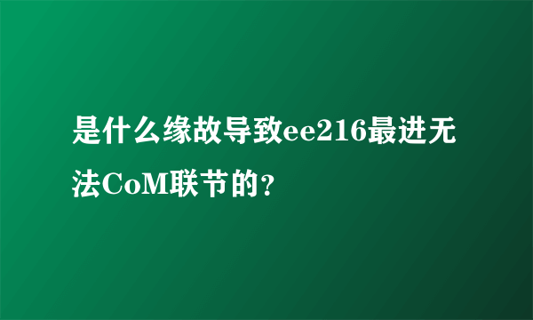 是什么缘故导致ee216最进无法CoM联节的？