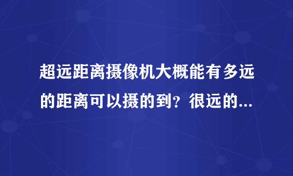 超远距离摄像机大概能有多远的距离可以摄的到？很远的还能清楚吗