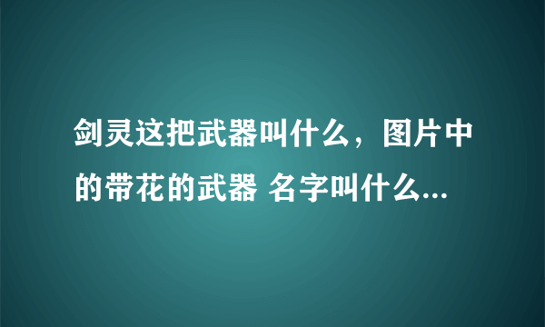 剑灵这把武器叫什么，图片中的带花的武器 名字叫什么 哪里来的