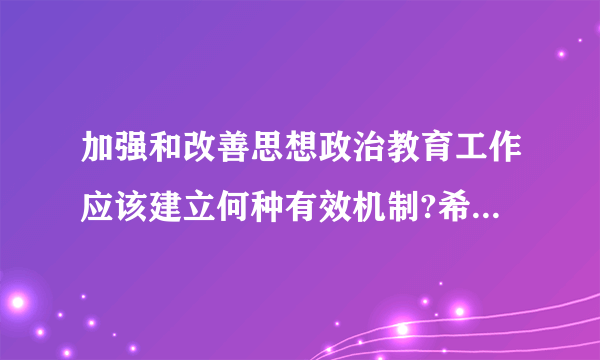 加强和改善思想政治教育工作应该建立何种有效机制?希望高人指点!