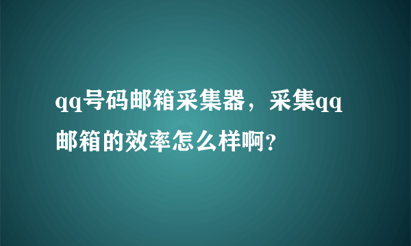 qq号码邮箱采集器，采集qq邮箱的效率怎么样啊？