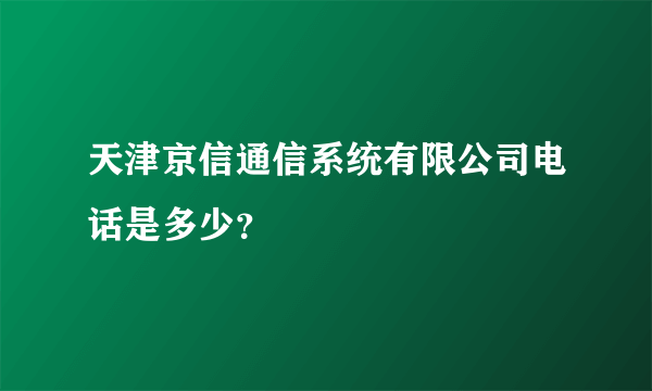 天津京信通信系统有限公司电话是多少？