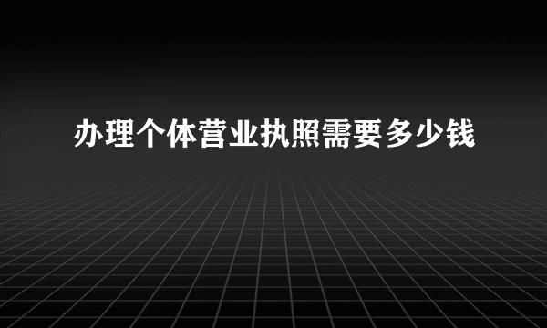 办理个体营业执照需要多少钱