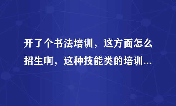 开了个书法培训，这方面怎么招生啊，这种技能类的培训班有什么技巧吗？