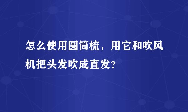 怎么使用圆筒梳，用它和吹风机把头发吹成直发？