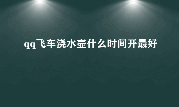 qq飞车浇水壶什么时间开最好