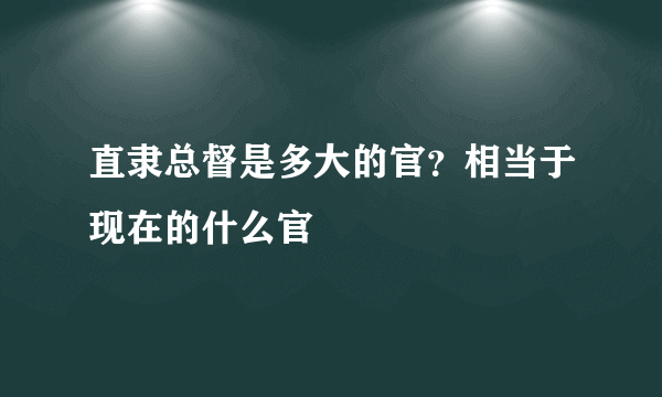 直隶总督是多大的官？相当于现在的什么官