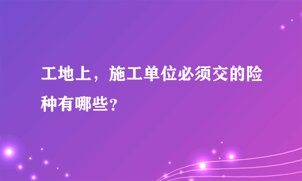 工地上，施工单位必须交的险种有哪些？