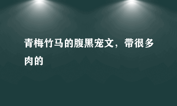 青梅竹马的腹黑宠文，带很多肉的