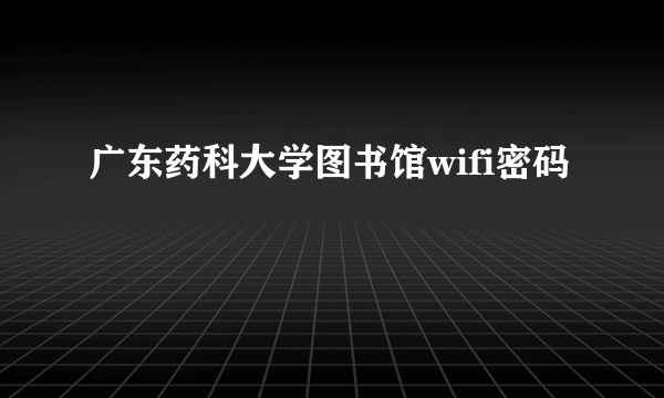 广东药科大学图书馆wifi密码