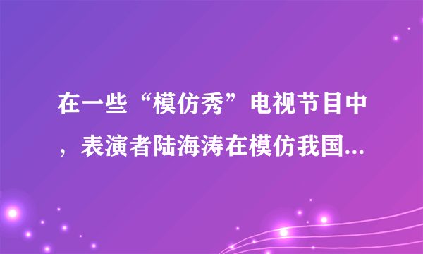 在一些“模仿秀”电视节目中，表演者陆海涛在模仿我国著名歌唱家刘欢演唱《好汉歌》时，主要是模仿刘欢声