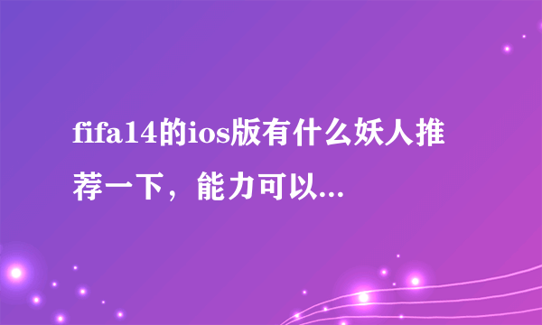 fifa14的ios版有什么妖人推荐一下，能力可以去到90以上的？谢谢^_^