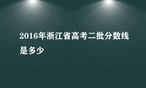 2016年浙江省高考二批分数线是多少