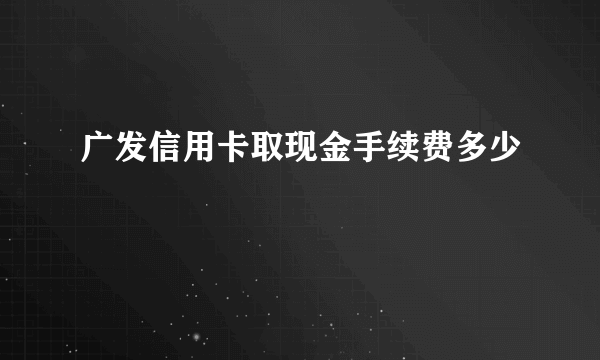 广发信用卡取现金手续费多少