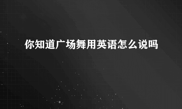 你知道广场舞用英语怎么说吗