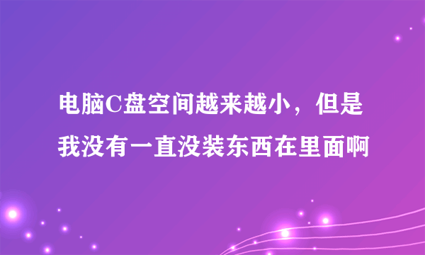 电脑C盘空间越来越小，但是我没有一直没装东西在里面啊