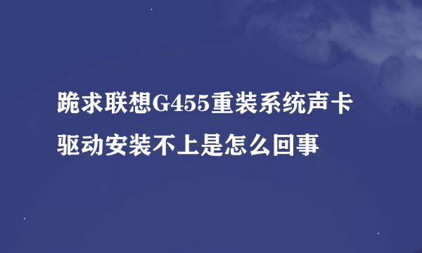 跪求联想G455重装系统声卡驱动安装不上是怎么回事