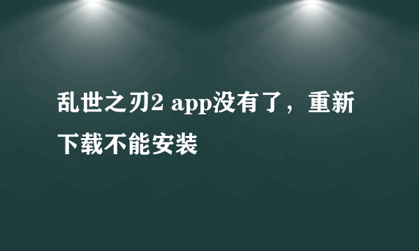 乱世之刃2 app没有了，重新下载不能安装