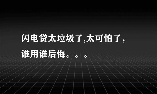 闪电贷太垃圾了,太可怕了，谁用谁后悔。。。