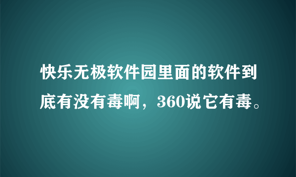 快乐无极软件园里面的软件到底有没有毒啊，360说它有毒。