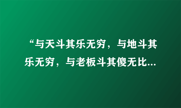 “与天斗其乐无穷，与地斗其乐无穷，与老板斗其傻无比”是什么意思？