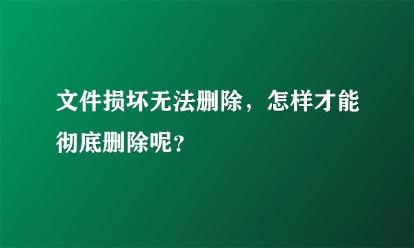 文件损坏无法删除，怎样才能彻底删除呢？