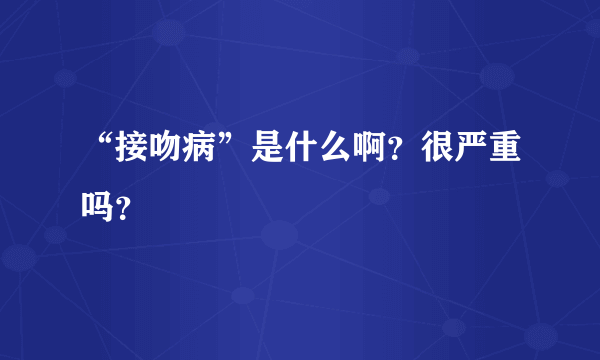 “接吻病”是什么啊？很严重吗？