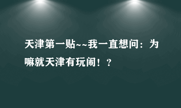 天津第一贴~~我一直想问：为嘛就天津有玩闹！？