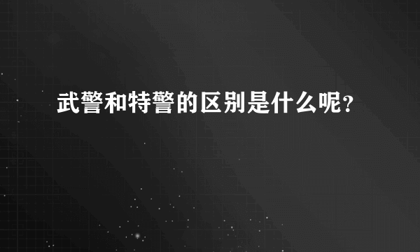 武警和特警的区别是什么呢？