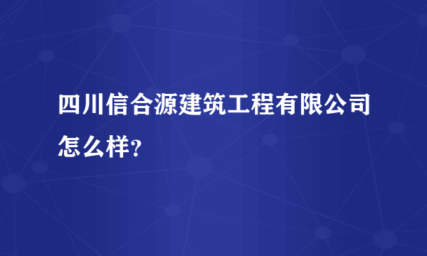 四川信合源建筑工程有限公司怎么样？