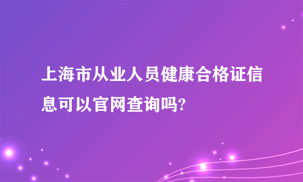 上海市从业人员健康合格证信息可以官网查询吗?