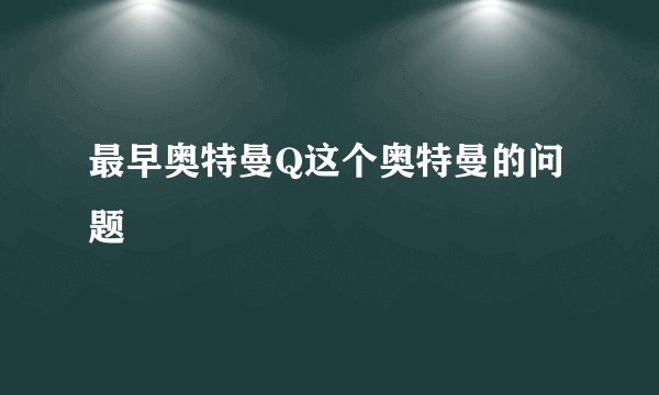 最早奥特曼Q这个奥特曼的问题